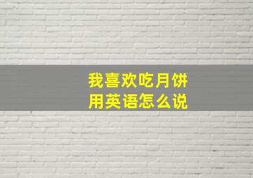 我喜欢吃月饼 用英语怎么说